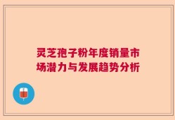 灵芝孢子粉年度销量市场潜力与发展趋势分析