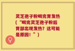 灵芝孢子粉喝完胃发热(“喝完灵芝孢子粉后胃部出现发热？这可能是原因！”)