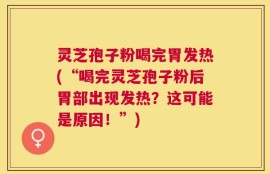 灵芝孢子粉喝完胃发热(“喝完灵芝孢子粉后胃部出现发热？这可能是原因！”)