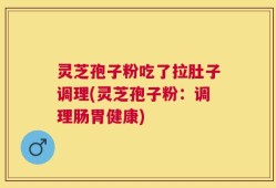 灵芝孢子粉吃了拉肚子调理(灵芝孢子粉：调理肠胃健康)