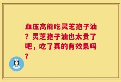 血压高能吃灵芝孢子油？灵芝孢子油也太贵了吧，吃了真的有效果吗？