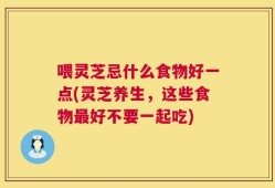 喂灵芝忌什么食物好一点(灵芝养生，这些食物最好不要一起吃)