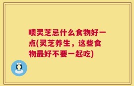 喂灵芝忌什么食物好一点(灵芝养生，这些食物最好不要一起吃)
