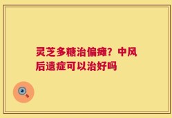 灵芝多糖治偏瘫？中风后遗症可以治好吗
