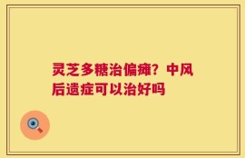 灵芝多糖治偏瘫？中风后遗症可以治好吗