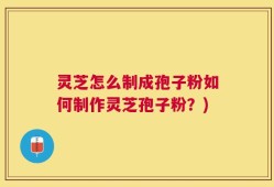 灵芝怎么制成孢子粉如何制作灵芝孢子粉？)