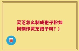 灵芝怎么制成孢子粉如何制作灵芝孢子粉？)