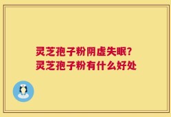 灵芝孢子粉阴虚失眠？灵芝孢子粉有什么好处