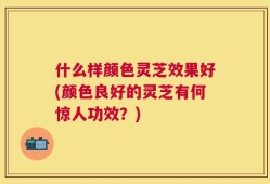 什么样颜色灵芝效果好(颜色良好的灵芝有何惊人功效？)
