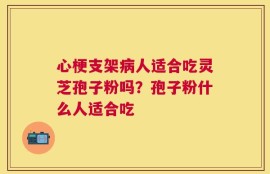 心梗支架病人适合吃灵芝孢子粉吗？孢子粉什么人适合吃