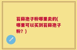 苔藓孢子粉哪里卖的(哪里可以买到苔藓孢子粉？)