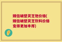 臻信破壁灵芝饱价格(臻信破壁灵芝饮料价格变得更加丰厚)