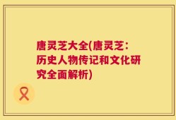 唐灵芝大全(唐灵芝：历史人物传记和文化研究全面解析)