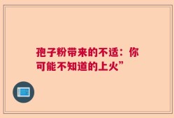 孢子粉带来的不适：你可能不知道的上火”