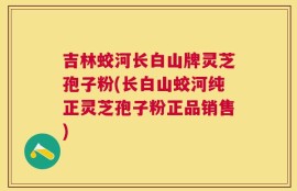 吉林蛟河长白山牌灵芝孢子粉(长白山蛟河纯正灵芝孢子粉正品销售)
