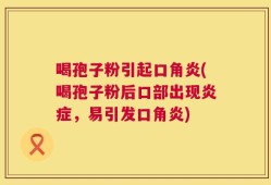 喝孢子粉引起口角炎(喝孢子粉后口部出现炎症，易引发口角炎)