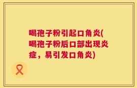 喝孢子粉引起口角炎(喝孢子粉后口部出现炎症，易引发口角炎)