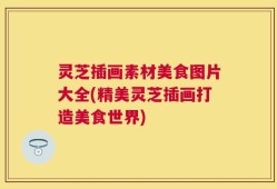 灵芝插画素材美食图片大全(精美灵芝插画打造美食世界)