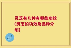 灵芝有几种有哪些功效(灵芝的功效及品种介绍)
