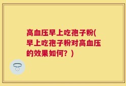 高血压早上吃孢子粉(早上吃孢子粉对高血压的效果如何？)