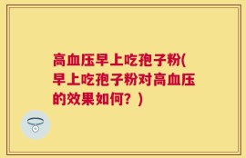 高血压早上吃孢子粉(早上吃孢子粉对高血压的效果如何？)