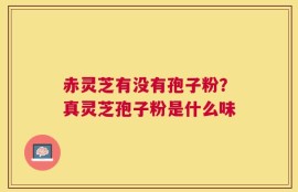 赤灵芝有没有孢子粉？真灵芝孢子粉是什么味