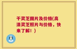 干灵芝图片及价格(高清灵芝照片与价格，快来了解！)
