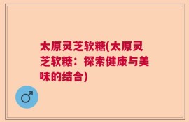太原灵芝软糖(太原灵芝软糖：探索健康与美味的结合)