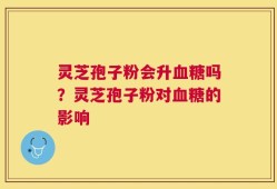 灵芝孢子粉会升血糖吗？灵芝孢子粉对血糖的影响