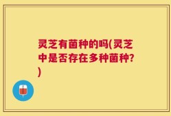 灵芝有菌种的吗(灵芝中是否存在多种菌种？)