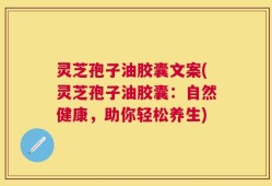 灵芝孢子油胶囊文案(灵芝孢子油胶囊：自然健康，助你轻松养生)