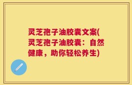 灵芝孢子油胶囊文案(灵芝孢子油胶囊：自然健康，助你轻松养生)