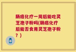 肠癌化疗一周后能吃灵芝孢子粉吗(肠癌化疗后能否食用灵芝孢子粉？)