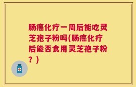 肠癌化疗一周后能吃灵芝孢子粉吗(肠癌化疗后能否食用灵芝孢子粉？)
