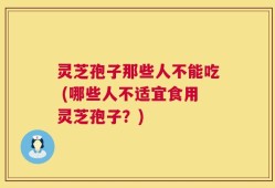灵芝孢子那些人不能吃 (哪些人不适宜食用灵芝孢子？)