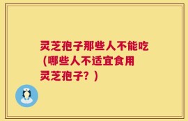 灵芝孢子那些人不能吃 (哪些人不适宜食用灵芝孢子？)