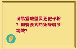 汉易堂破壁灵芝孢子粉？拥有强大的免疫调节功效？
