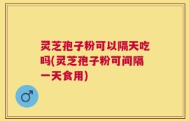 灵芝孢子粉可以隔天吃吗(灵芝孢子粉可间隔一天食用)