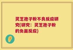 灵芝孢子粉不良反应研究(研究：灵芝孢子粉的负面反应)