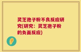 灵芝孢子粉不良反应研究(研究：灵芝孢子粉的负面反应)