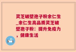 灵芝破壁孢子粉余仁生_余仁生高品质灵芝破壁孢子粉：提升免疫力，健康生活