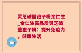 灵芝破壁孢子粉余仁生_余仁生高品质灵芝破壁孢子粉：提升免疫力，健康生活
