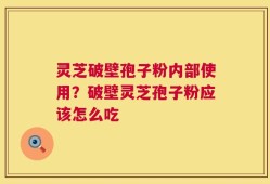 灵芝破壁孢子粉内部使用？破壁灵芝孢子粉应该怎么吃