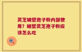 灵芝破壁孢子粉内部使用？破壁灵芝孢子粉应该怎么吃