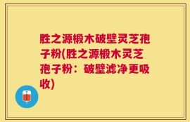 胜之源椴木破壁灵芝孢子粉(胜之源椴木灵芝孢子粉：破壁滤净更吸收)