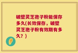 破壁灵芝孢子粉能保存多久(长效保存，破壁灵芝孢子粉有效期有多久？)