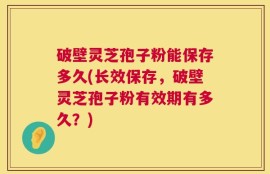 破壁灵芝孢子粉能保存多久(长效保存，破壁灵芝孢子粉有效期有多久？)