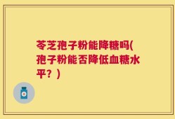 苓芝孢子粉能降糖吗(孢子粉能否降低血糖水平？)