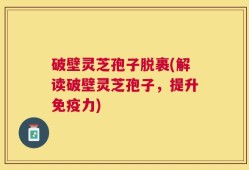 破壁灵芝孢子脱裹(解读破壁灵芝孢子，提升免疫力)