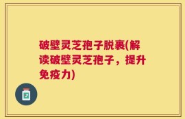 破壁灵芝孢子脱裹(解读破壁灵芝孢子，提升免疫力)